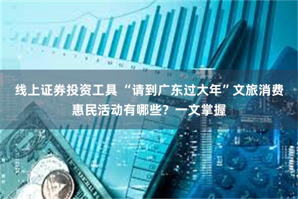 线上证券投资工具 “请到广东过大年”文旅消费惠民活动有哪些？一文掌握