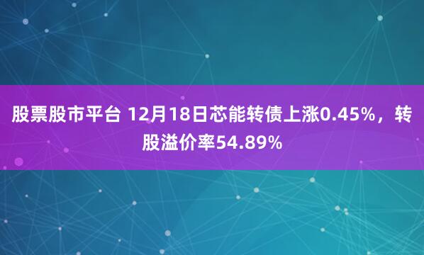 股票股市平台 12月18日芯能转债上涨0.45%，转股溢价率54.89%