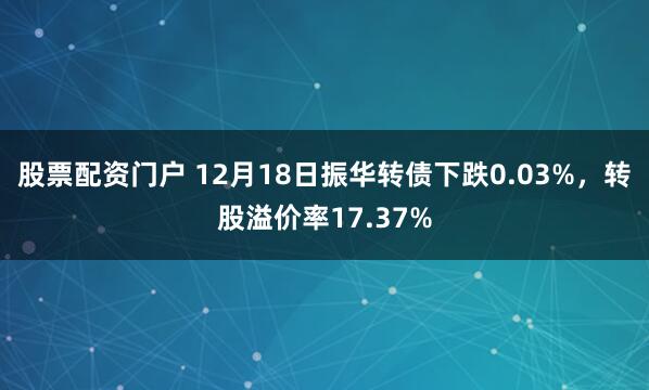 股票配资门户 12月18日振华转债下跌0.03%，转股溢价率17.37%