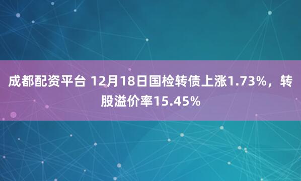 成都配资平台 12月18日国检转债上涨1.73%，转股溢价率15.45%