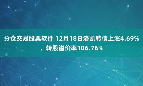 分仓交易股票软件 12月18日洛凯转债上涨4.69%，转股溢价率106.76%