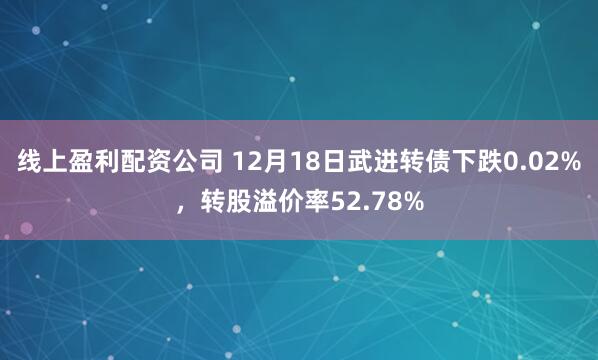 线上盈利配资公司 12月18日武进转债下跌0.02%，转股溢价率52.78%