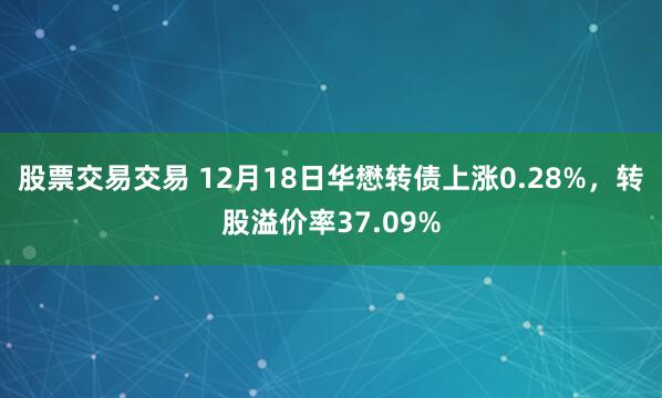 股票交易交易 12月18日华懋转债上涨0.28%，转股溢价率37.09%