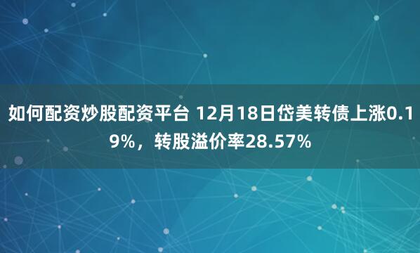 如何配资炒股配资平台 12月18日岱美转债上涨0.19%，转股溢价率28.57%