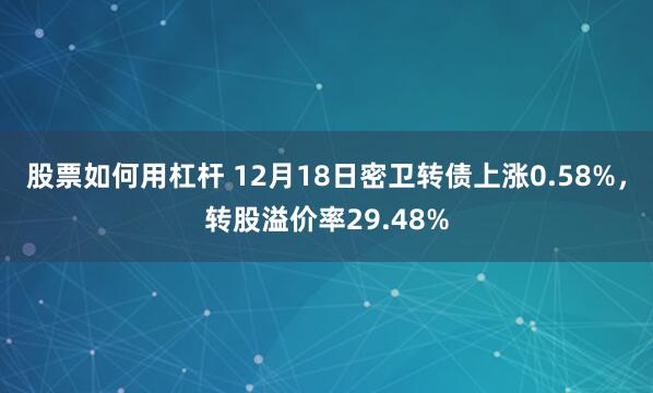 股票如何用杠杆 12月18日密卫转债上涨0.58%，转股溢价率29.48%