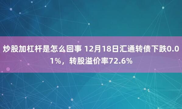 炒股加杠杆是怎么回事 12月18日汇通转债下跌0.01%，转股溢价率72.6%