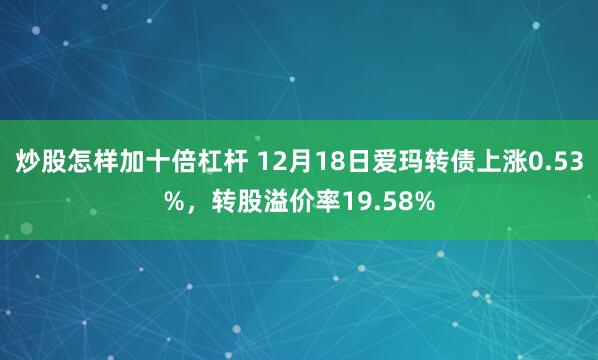 炒股怎样加十倍杠杆 12月18日爱玛转债上涨0.53%，转股溢价率19.58%