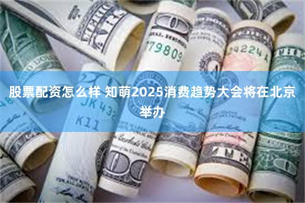 股票配资怎么样 知萌2025消费趋势大会将在北京举办