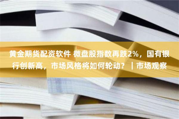 黄金期货配资软件 微盘股指数再跌2%，国有银行创新高，市场风格将如何轮动？｜市场观察