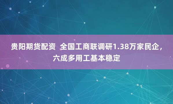 贵阳期货配资  全国工商联调研1.38万家民企，六成多用工基本稳定