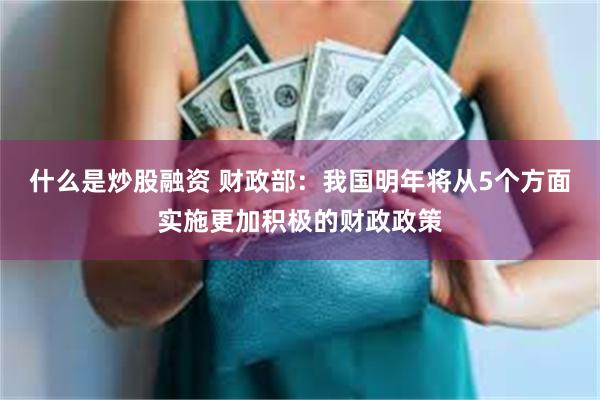 什么是炒股融资 财政部：我国明年将从5个方面实施更加积极的财政政策