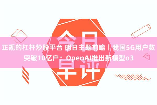 正规的杠杆炒股平台 明日主题前瞻丨我国5G用户数突破10亿户；OpenAI推出新模型o3