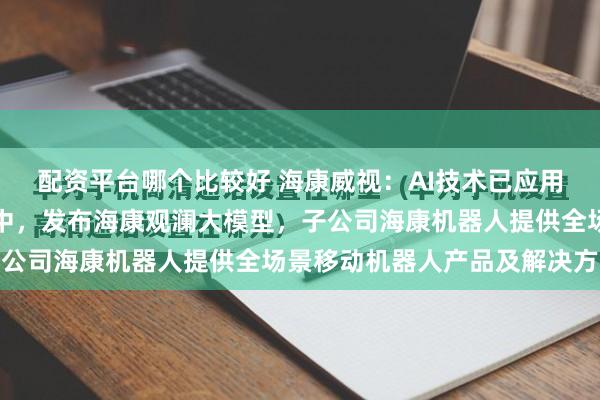 配资平台哪个比较好 海康威视：AI技术已应用于公司各类软硬件产品中，发布海康观澜大模型，子公司海康机器人提供全场景移动机器人产品及解决方案