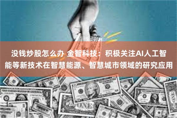 没钱炒股怎么办 金智科技：积极关注AI人工智能等新技术在智慧能源、智慧城市领域的研究应用