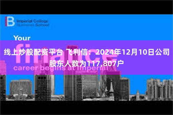 线上炒股配资平台 飞利信：2024年12月10日公司股东人数为117,807户