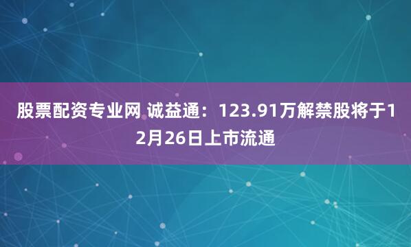 股票配资专业网 诚益通：123.91万解禁股将于12月26日上市流通