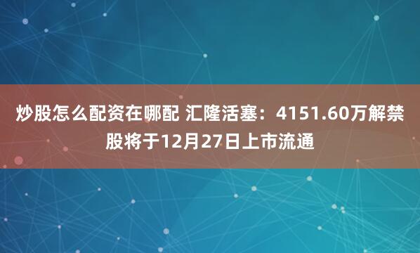 炒股怎么配资在哪配 汇隆活塞：4151.60万解禁股将于12月27日上市流通