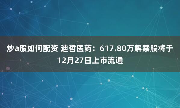 炒a股如何配资 迪哲医药：617.80万解禁股将于12月27日上市流通