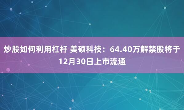 炒股如何利用杠杆 美硕科技：64.40万解禁股将于12月30日上市流通