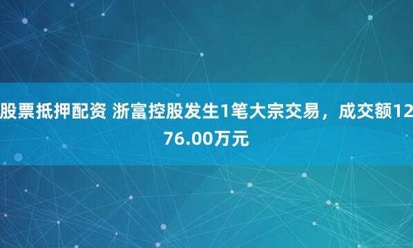 股票抵押配资 浙富控股发生1笔大宗交易，成交额1276.00万元