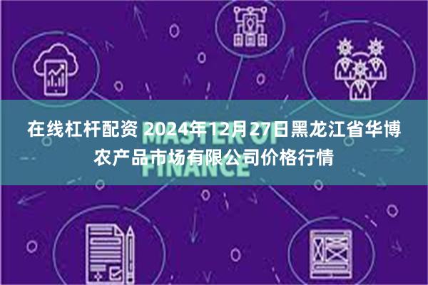 在线杠杆配资 2024年12月27日黑龙江省华博农产品市场有限公司价格行情