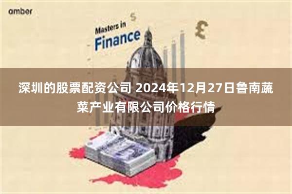 深圳的股票配资公司 2024年12月27日鲁南蔬菜产业有限公司价格行情