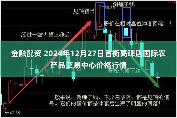 金融配资 2024年12月27日首衡高碑店国际农产品交易中心价格行情