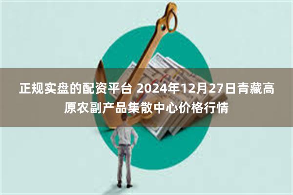 正规实盘的配资平台 2024年12月27日青藏高原农副产品集散中心价格行情