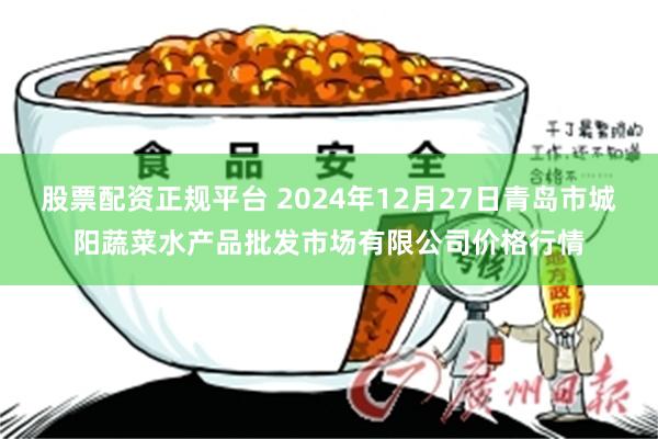 股票配资正规平台 2024年12月27日青岛市城阳蔬菜水产品批发市场有限公司价格行情