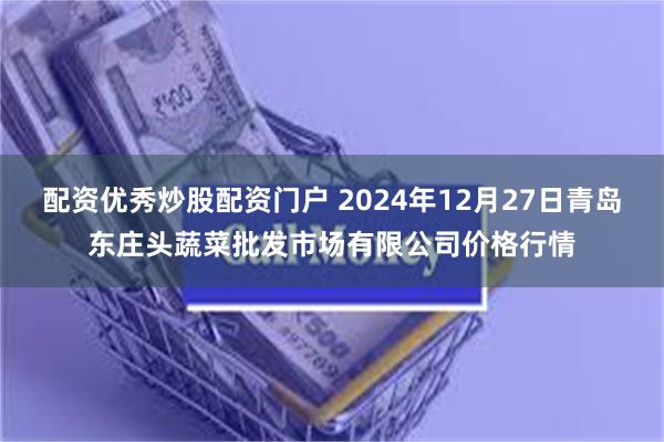 配资优秀炒股配资门户 2024年12月27日青岛东庄头蔬菜批发市场有限公司价格行情