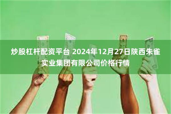 炒股杠杆配资平台 2024年12月27日陕西朱雀实业集团有限公司价格行情