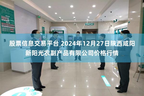 股票信息交易平台 2024年12月27日陕西咸阳新阳光农副产品有限公司价格行情