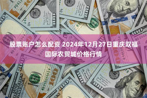 股票账户怎么配资 2024年12月27日重庆双福国际农贸城价格行情