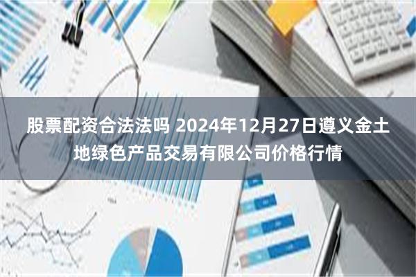 股票配资合法法吗 2024年12月27日遵义金土地绿色产品交易有限公司价格行情