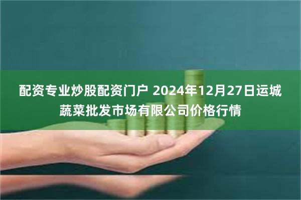 配资专业炒股配资门户 2024年12月27日运城蔬菜批发市场有限公司价格行情