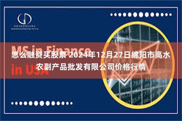 怎么融资买股票 2024年12月27日绵阳市高水农副产品批发有限公司价格行情