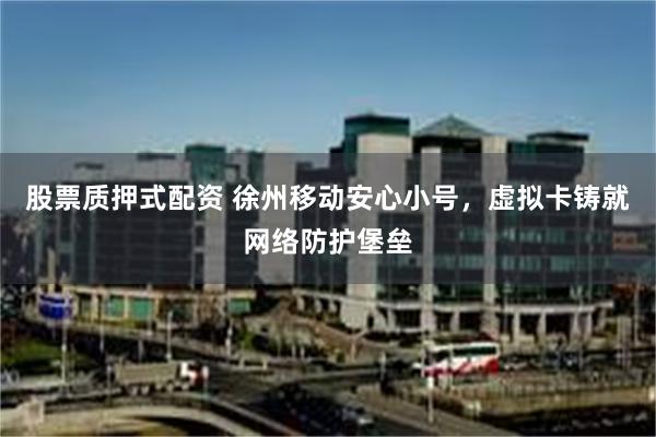 股票质押式配资 徐州移动安心小号，虚拟卡铸就网络防护堡垒