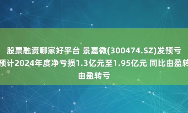 股票融资哪家好平台 景嘉微(300474.SZ)发预亏，预计2024年度净亏损1.3亿元至1.95亿元 同比由盈转亏