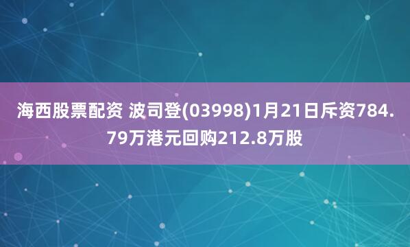 海西股票配资 波司登(03998)1月21日斥资784.79万港元回购212.8万股