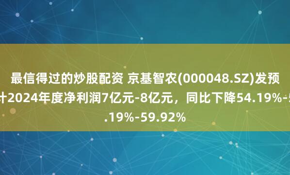 最信得过的炒股配资 京基智农(000048.SZ)发预减，预计2024年度净利润7亿元-8亿元，同比下降54.19%-59.92%