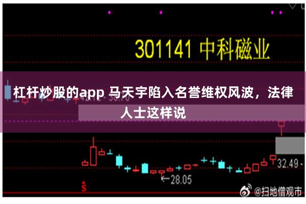 杠杆炒股的app 马天宇陷入名誉维权风波，法律人士这样说