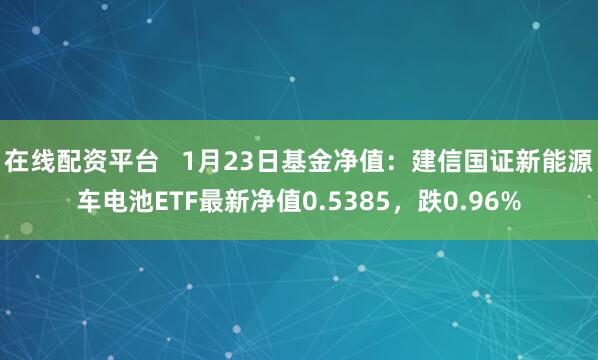 在线配资平台   1月23日基金净值：建信国证新能源车电池ETF最新净值0.5385，跌0.96%