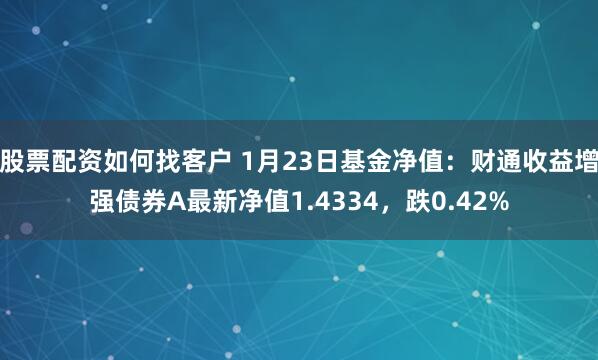 股票配资如何找客户 1月23日基金净值：财通收益增强债券A最新净值1.4334，跌0.42%