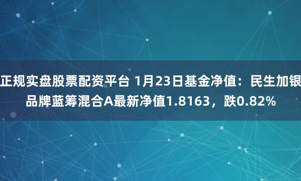 正规实盘股票配资平台 1月23日基金净值：民生加银品牌蓝筹混合A最新净值1.8163，跌0.82%