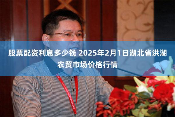 股票配资利息多少钱 2025年2月1日湖北省洪湖农贸市场价格行情