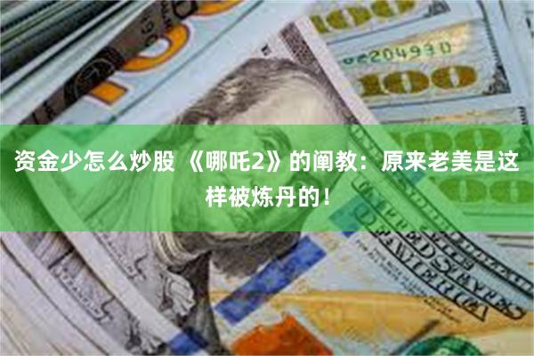 资金少怎么炒股 《哪吒2》的阐教：原来老美是这样被炼丹的！