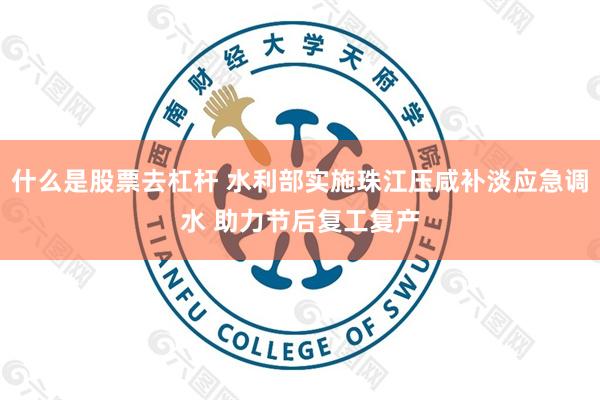 什么是股票去杠杆 水利部实施珠江压咸补淡应急调水 助力节后复工复产