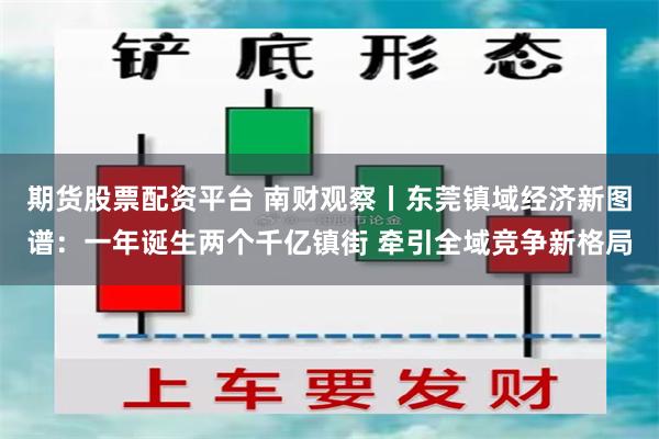 期货股票配资平台 南财观察丨东莞镇域经济新图谱：一年诞生两个千亿镇街 牵引全域竞争新格局