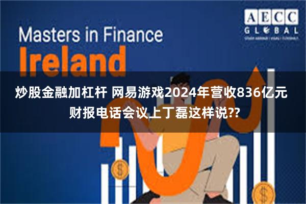 炒股金融加杠杆 网易游戏2024年营收836亿元  财报电话会议上丁磊这样说??