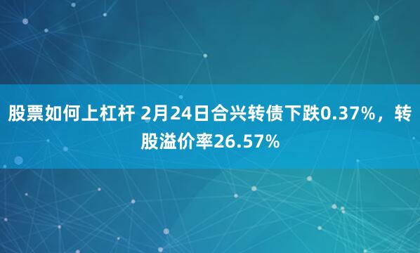 股票如何上杠杆 2月24日合兴转债下跌0.37%，转股溢价率26.57%